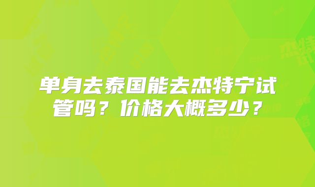 单身去泰国能去杰特宁试管吗？价格大概多少？