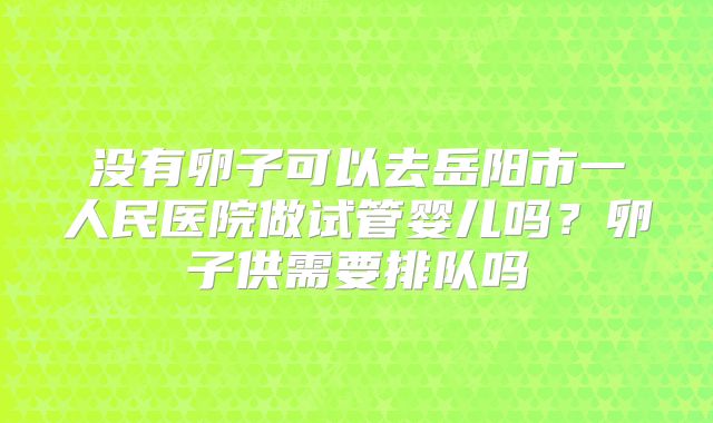 没有卵子可以去岳阳市一人民医院做试管婴儿吗？卵子供需要排队吗