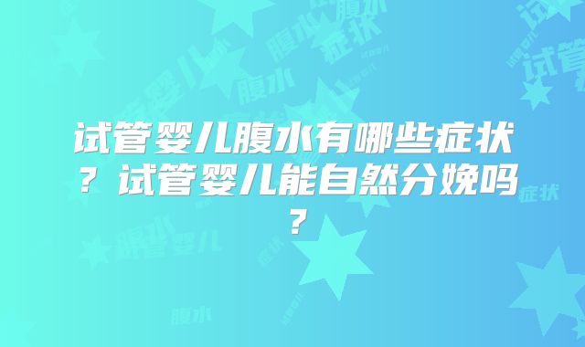 试管婴儿腹水有哪些症状?试管婴儿能自然分娩吗?