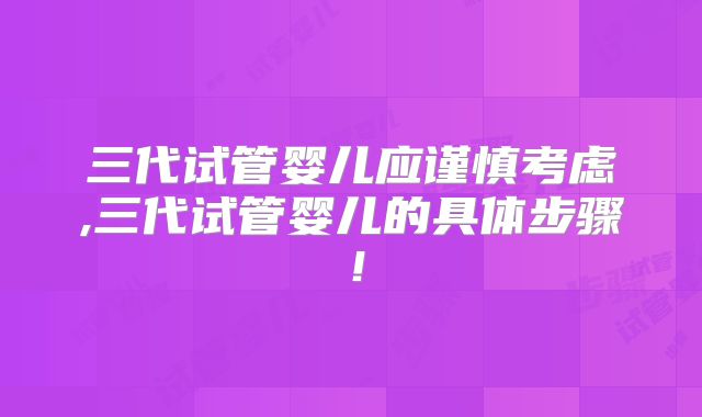三代试管婴儿应谨慎考虑,三代试管婴儿的具体步骤!