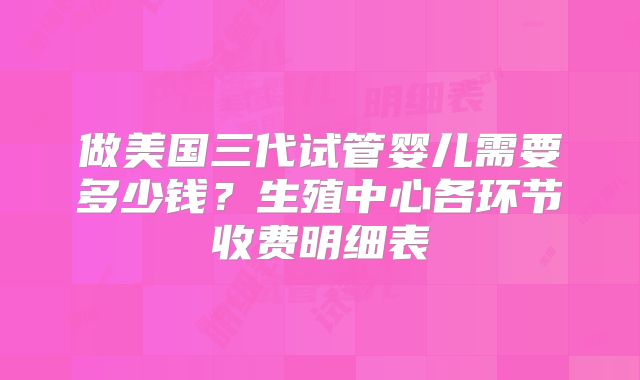 做美国三代试管婴儿需要多少钱？生殖中心各环节收费明细表
