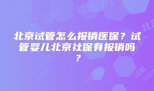 北京试管怎么报销医保?试管婴儿北京社保有报销吗?