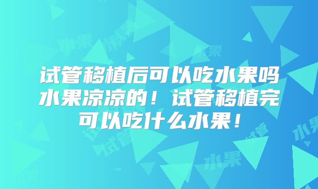 试管移植后可以吃水果吗水果凉凉的!试管移植完可以吃什么水果!