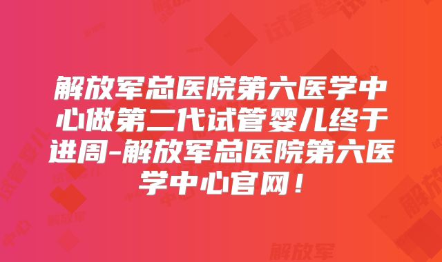 解放军总医院第六医学中心做第二代试管婴儿终于进周-解放军总医院第六医学中心官网！