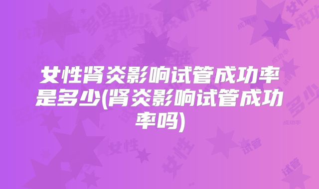 女性肾炎影响试管成功率是多少(肾炎影响试管成功率吗)