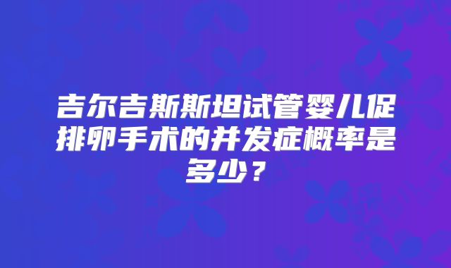 吉尔吉斯斯坦试管婴儿促排卵手术的并发症概率是多少?