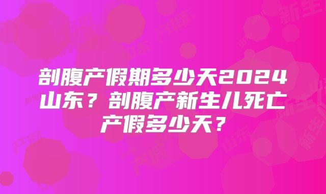 剖腹产假期多少天2024山东?剖腹产新生儿死亡产假多少天?