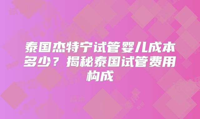 泰国杰特宁试管婴儿成本多少？揭秘泰国试管费用构成