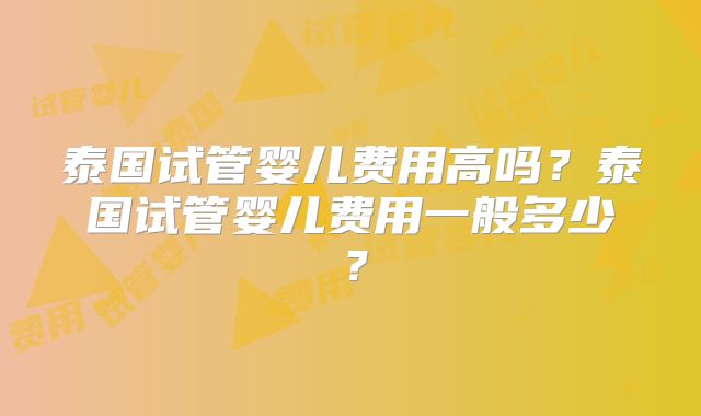 泰国试管婴儿费用高吗?泰国试管婴儿费用一般多少?