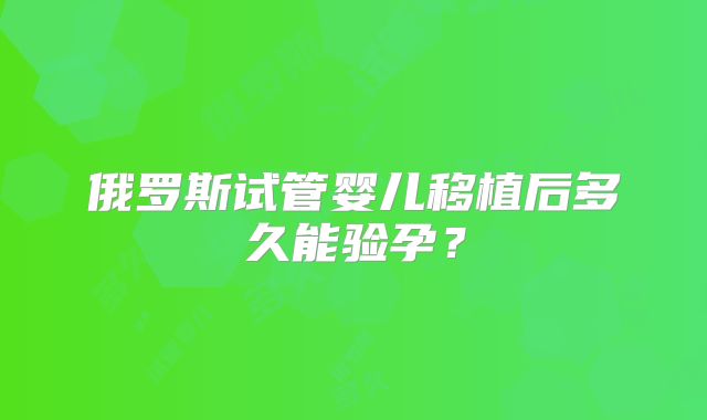 俄罗斯试管婴儿移植后多久能验孕？
