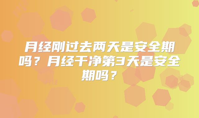 月经刚过去两天是安全期吗?月经干净第3天是安全期吗?