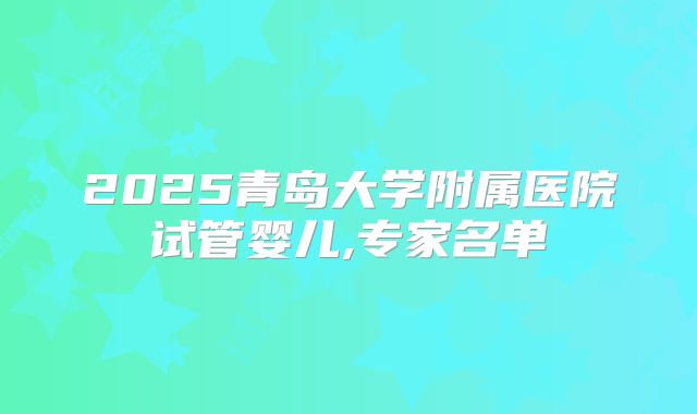 2025青岛大学附属医院试管婴儿,专家名单
