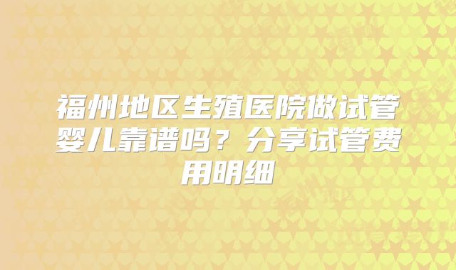 福州地区生殖医院做试管婴儿靠谱吗？分享试管费用明细