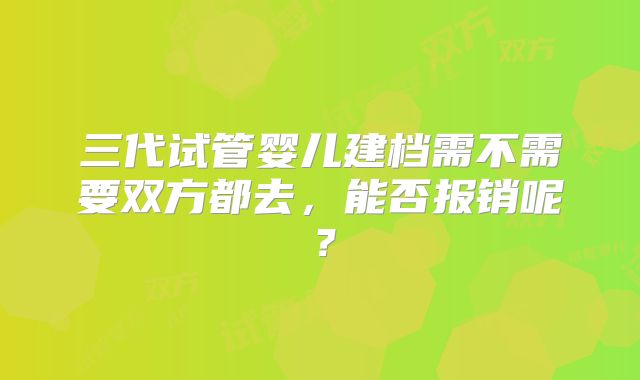 三代试管婴儿建档需不需要双方都去,能否报销呢?