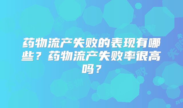 药物流产失败的表现有哪些?药物流产失败率很高吗?