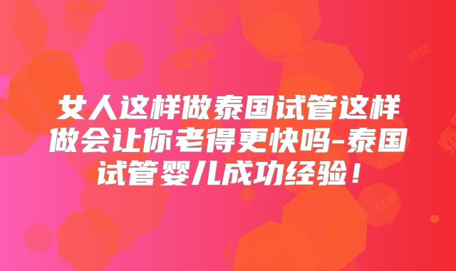 女人这样做泰国试管这样做会让你老得更快吗-泰国试管婴儿成功经验!