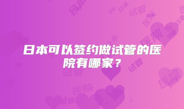 日本可以签约做试管的医院有哪家？