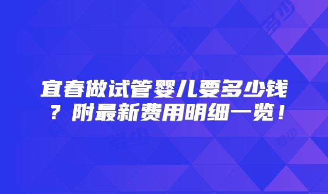 宜春做试管婴儿要多少钱？附最新费用明细一览！