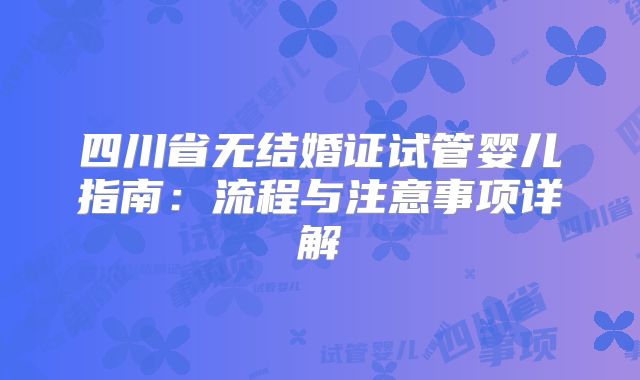 四川省无结婚证试管婴儿指南：流程与注意事项详解