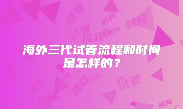 海外三代试管流程和时间是怎样的？