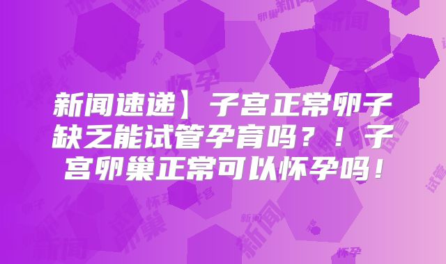 新闻速递】子宫正常卵子缺乏能试管孕育吗？！子宫卵巢正常可以怀孕吗！