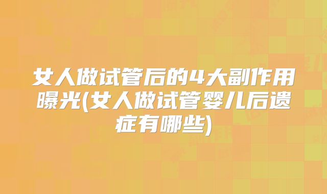 女人做试管后的4大副作用曝光(女人做试管婴儿后遗症有哪些)