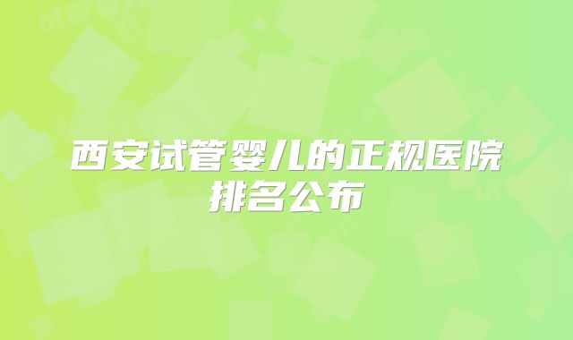 西安试管婴儿的正规医院排名公布