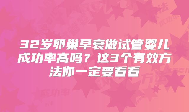 32岁卵巢早衰做试管婴儿成功率高吗?这3个有效方法你一定要看看