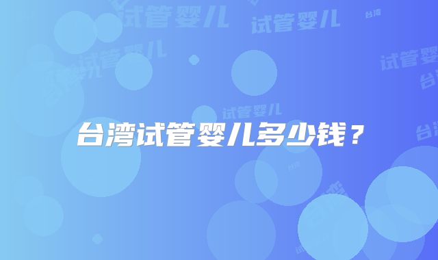 台湾试管婴儿多少钱？