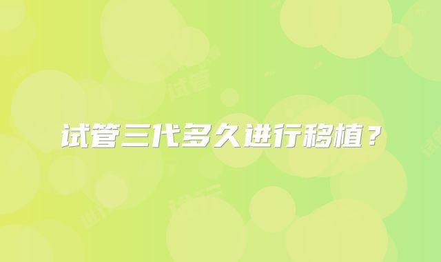 试管三代多久进行移植?