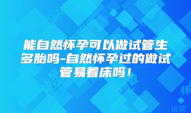 能自然怀孕可以做试管生多胎吗-自然怀孕过的做试管易着床吗!