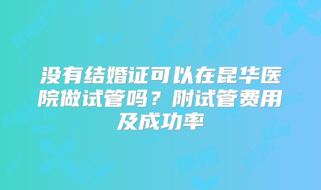 没有结婚证可以在昆华医院做试管吗?附试管费用及成功率
