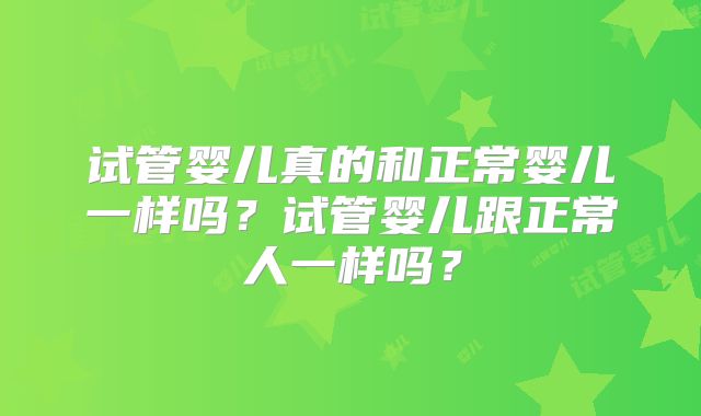 试管婴儿真的和正常婴儿一样吗?试管婴儿跟正常人一样吗?