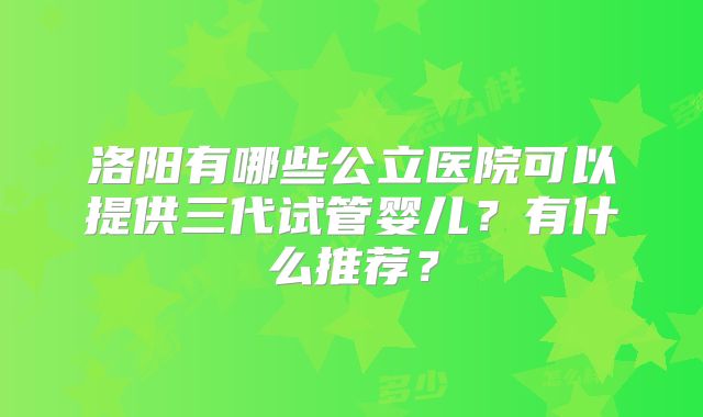 洛阳有哪些公立医院可以提供三代试管婴儿？有什么推荐？