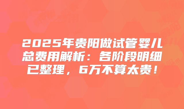 2025年贵阳做试管婴儿总费用解析:各阶段明细已整理,6万不算太贵!