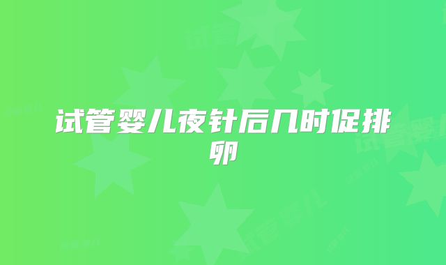 试管婴儿夜针后几时促排卵