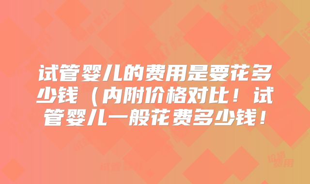 试管婴儿的费用是要花多少钱(内附价格对比!试管婴儿一般花费多少钱!