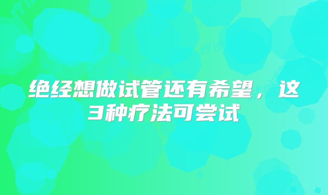 绝经想做试管还有希望，这3种疗法可尝试