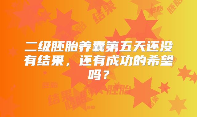 二级胚胎养囊第五天还没有结果,还有成功的希望吗?