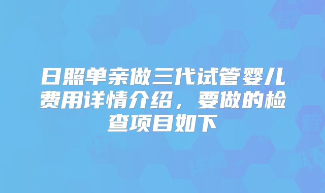 日照单亲做三代试管婴儿费用详情介绍,要做的检查项目如下