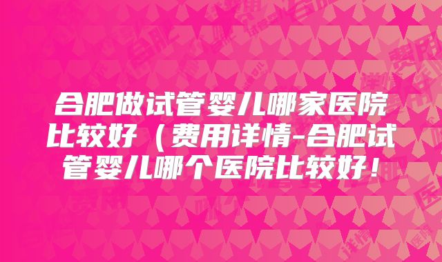 合肥做试管婴儿哪家医院比较好（费用详情-合肥试管婴儿哪个医院比较好！