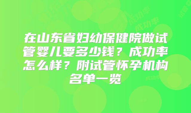 在山东省妇幼保健院做试管婴儿要多少钱？成功率怎么样？附试管怀孕机构名单一览