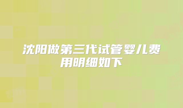 沈阳做第三代试管婴儿费用明细如下