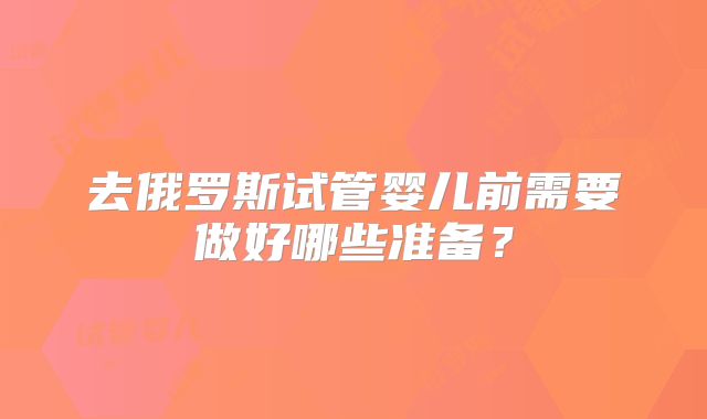 去俄罗斯试管婴儿前需要做好哪些准备?