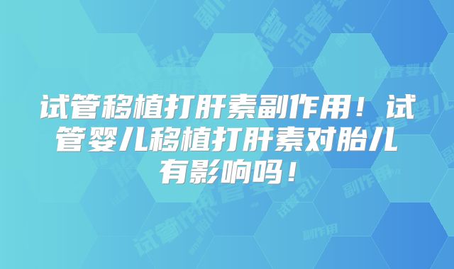 试管移植打肝素副作用！试管婴儿移植打肝素对胎儿有影响吗！