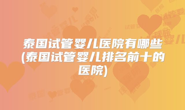 泰国试管婴儿医院有哪些(泰国试管婴儿排名前十的医院)