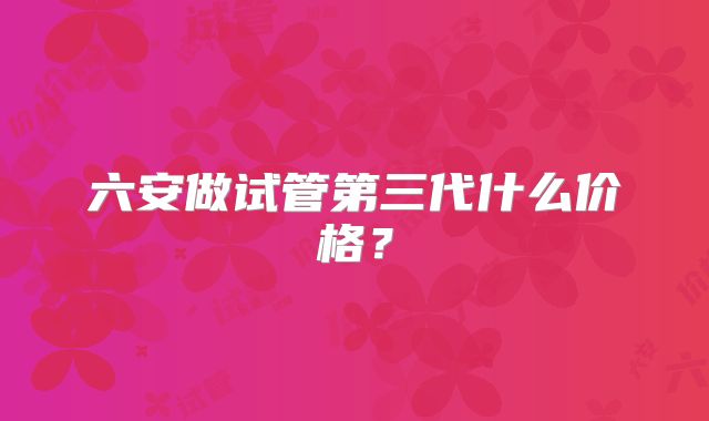 六安做试管第三代什么价格?