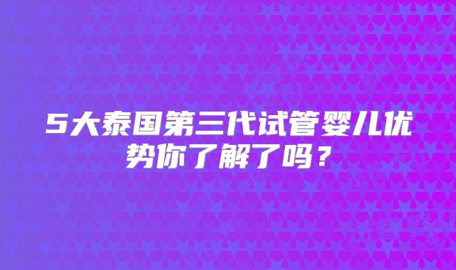 5大泰国第三代试管婴儿优势你了解了吗？