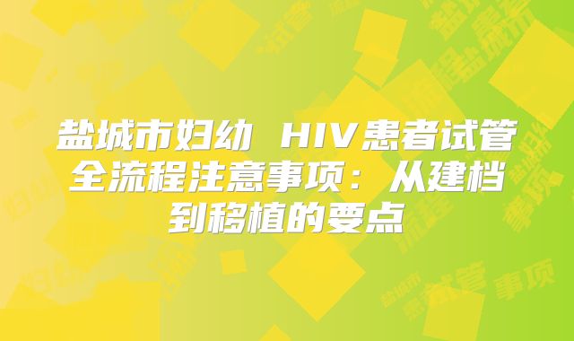 盐城市妇幼 HIV患者试管全流程注意事项:从建档到移植的要点