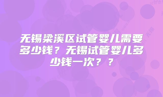 无锡梁溪区试管婴儿需要多少钱？无锡试管婴儿多少钱一次？？